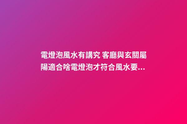 電燈泡風水有講究 客廳與玄關屬陽適合啥電燈泡才符合風水要求